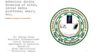 behaviour during
Browsing of sites,
social media
platforms, email,
etc.
Dr. Aditya Sinha
Assistant Professor-cum-
Junior Scientist
Department of Extension
Education
Bihar Agricultural
University, Sabour
5/14/2024 1
 