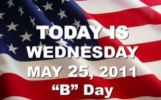 TODAY IS WEDNESDAYMAY25, 2011 “B” Day 
