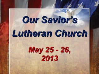 May 25 - 26,May 25 - 26,
20132013
Our Savior’sOur Savior’s
Lutheran ChurchLutheran Church
 