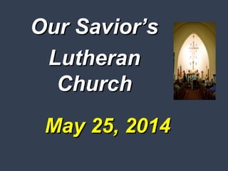 May 25, 2014May 25, 2014
Our Savior’sOur Savior’s
LutheranLutheran
ChurchChurch
 