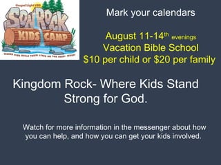 Mark your calendars
August 11-14th
evenings
Vacation Bible School
$10 per child or $20 per family
Kingdom Rock- Where Kids Stand
Strong for God.
Watch for more information in the messenger about how
you can help, and how you can get your kids involved.
 