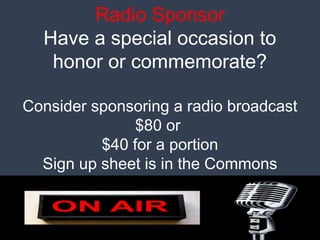 Radio Sponsor
Have a special occasion to
honor or commemorate?
Consider sponsoring a radio broadcast
$80 or
$40 for a portion
Sign up sheet is in the Commons
 