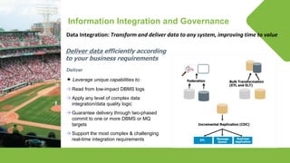 © Lighthouse Computer Services, All rights reserved
Information Integration and Governance
Data Integration: Transform and deliver data to any system, improving time to value
Deliver data efficiently according
to your business requirements
Deliver
 Leverage unique capabilities to:
 Read from low-impact DBMS logs
 Apply any level of complex data
integration/data quality logic
 Guarantee delivery through two-phased
commit to one or more DBMS or MQ
targets
 Support the most complex & challenging
real-time integration requirements
Federation
ETL
Bulk Transformation
(ETL and ELT)
Incremental Replication (CDC)
Business
Application
Message
Queue
ETL
 