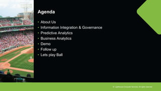 © Lighthouse Computer Services, All rights reserved
Agenda
• About Us
• Information Integration & Governance
• Predictive Analytics
• Business Analytics
• Demo
• Follow up
• Lets play Ball
 