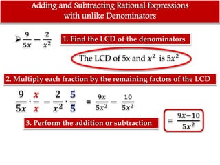 Adding and Subtracting Rational Expressions
with unlike Denominators
1. Find the LCD of the denominators
2. Multiply each fraction by the remaining factors of the LCD
3. Perform the addition or subtraction
 