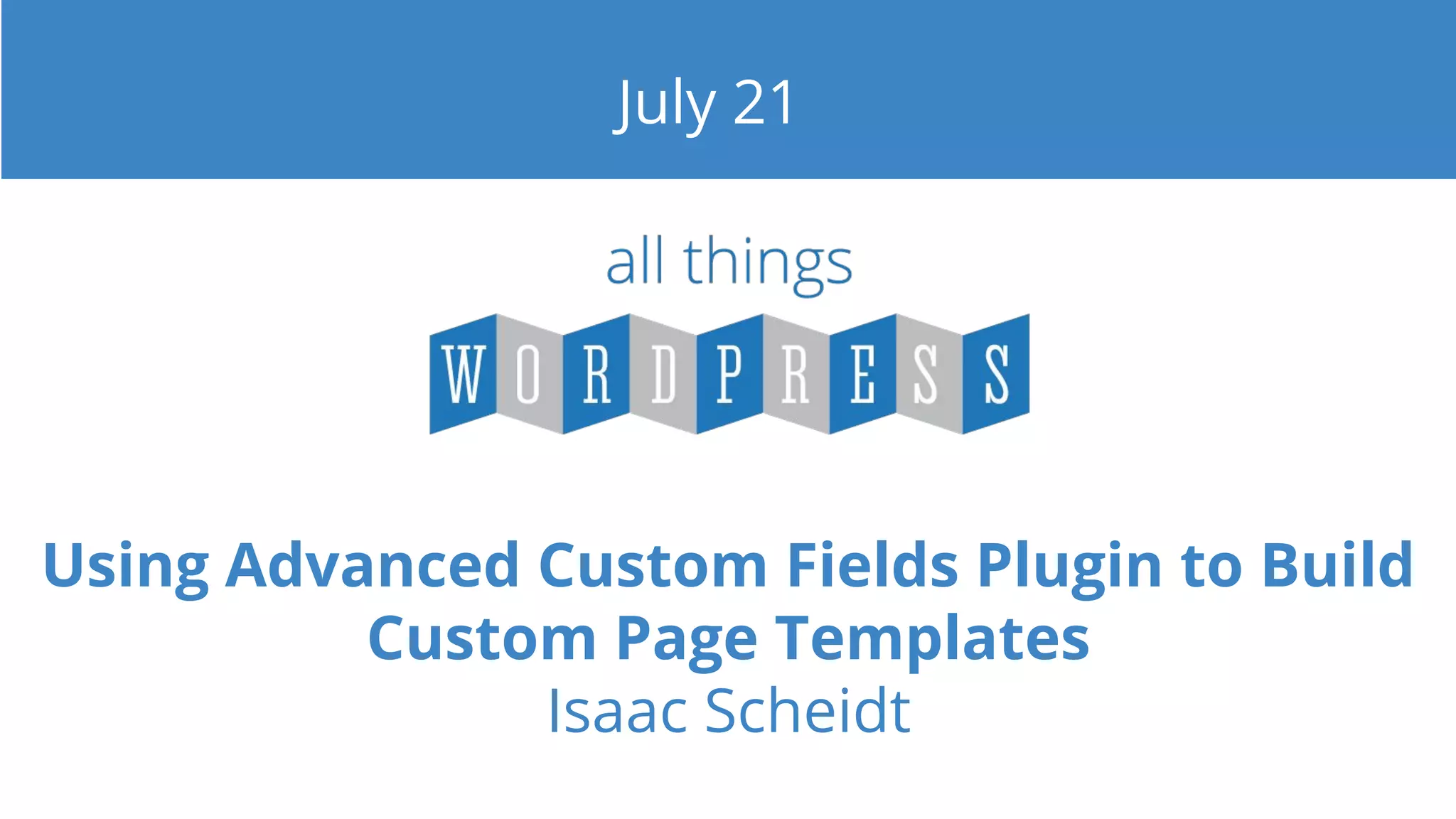 Using Advanced Custom Fields Plugin to Build
Custom Page Templates
Isaac Scheidt
July 21
 