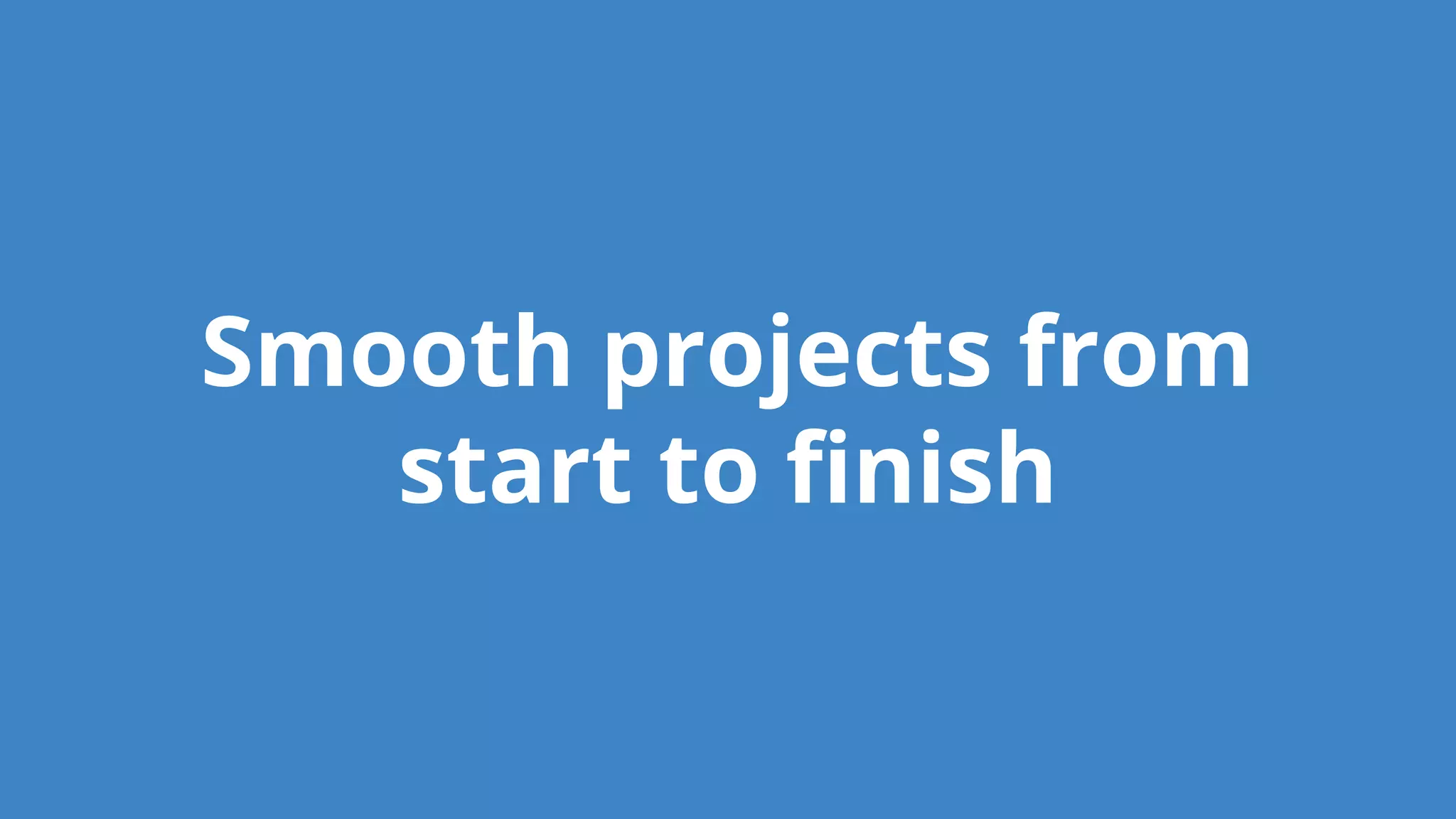 Smooth projects from
start to finish
 