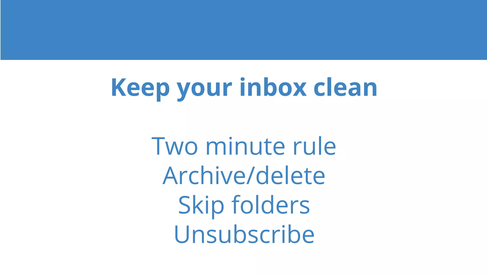 Keep your inbox clean
Two minute rule
Archive/delete
Skip folders
Unsubscribe
 