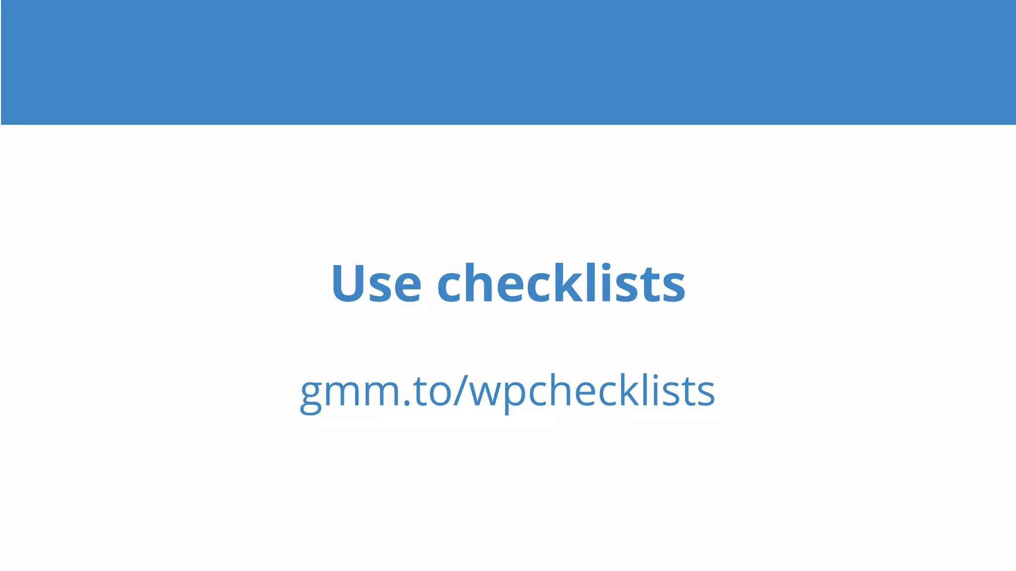 Use checklists
gmm.to/wpchecklists
 