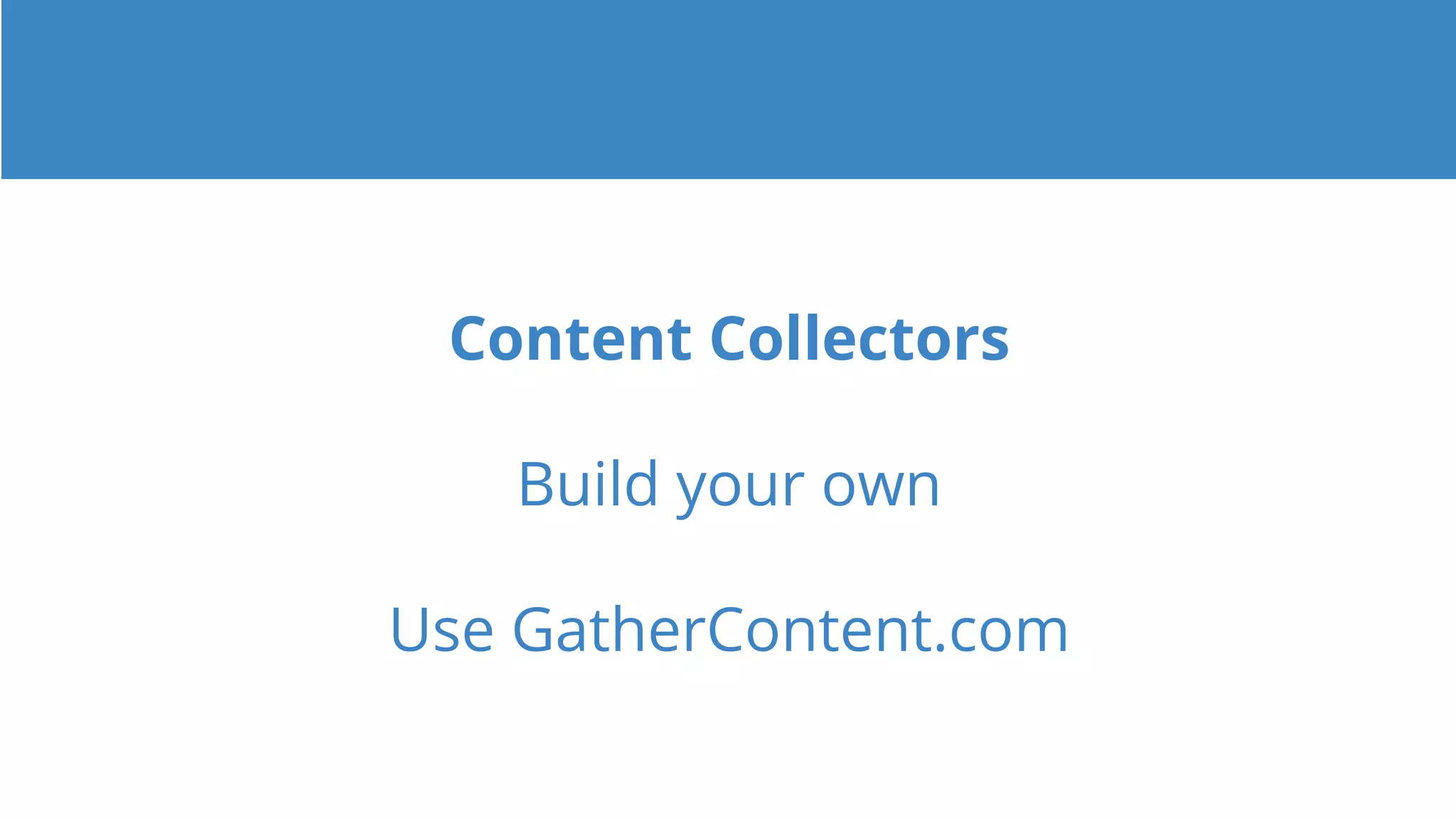 Content Collectors
Build your own
Use GatherContent.com
 