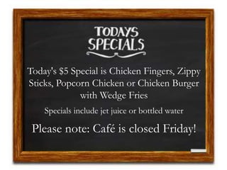 Today's $5 Special is Chicken Fingers, Zippy
Sticks, Popcorn Chicken or Chicken Burger
with Wedge Fries
Specials include jet juice or bottled water
Please note: Café is closed Friday!
 