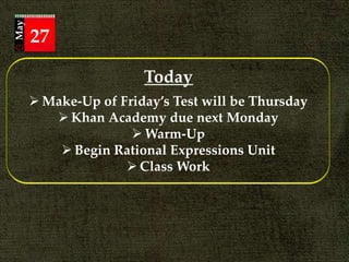 Today
 Make-Up of Friday’s Test will be Thursday
 Khan Academy due next Monday
 Warm-Up
 Begin Rational Expressions Unit
 Class Work
May
27
 