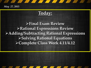 Today:
Final Exam Review
Rational Expressions Review
Adding/Subtracting Rational Expressions
Solving Rational Equations
Complete Class Work 4.11/4.12
May 27, 2015
 
