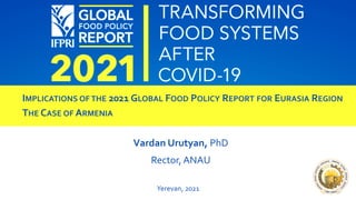IMPLICATIONS OF THE 2021 GLOBAL FOOD POLICY REPORT FOR EURASIA REGION
THE CASE OF ARMENIA
Vardan Urutyan, PhD
Rector, ANAU
Yerevan, 2021
 
