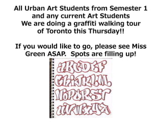 All Urban Art Students from Semester 1
and any current Art Students
We are doing a graffiti walking tour
of Toronto this Thursday!!
If you would like to go, please see Miss
Green ASAP. Spots are filling up!
 