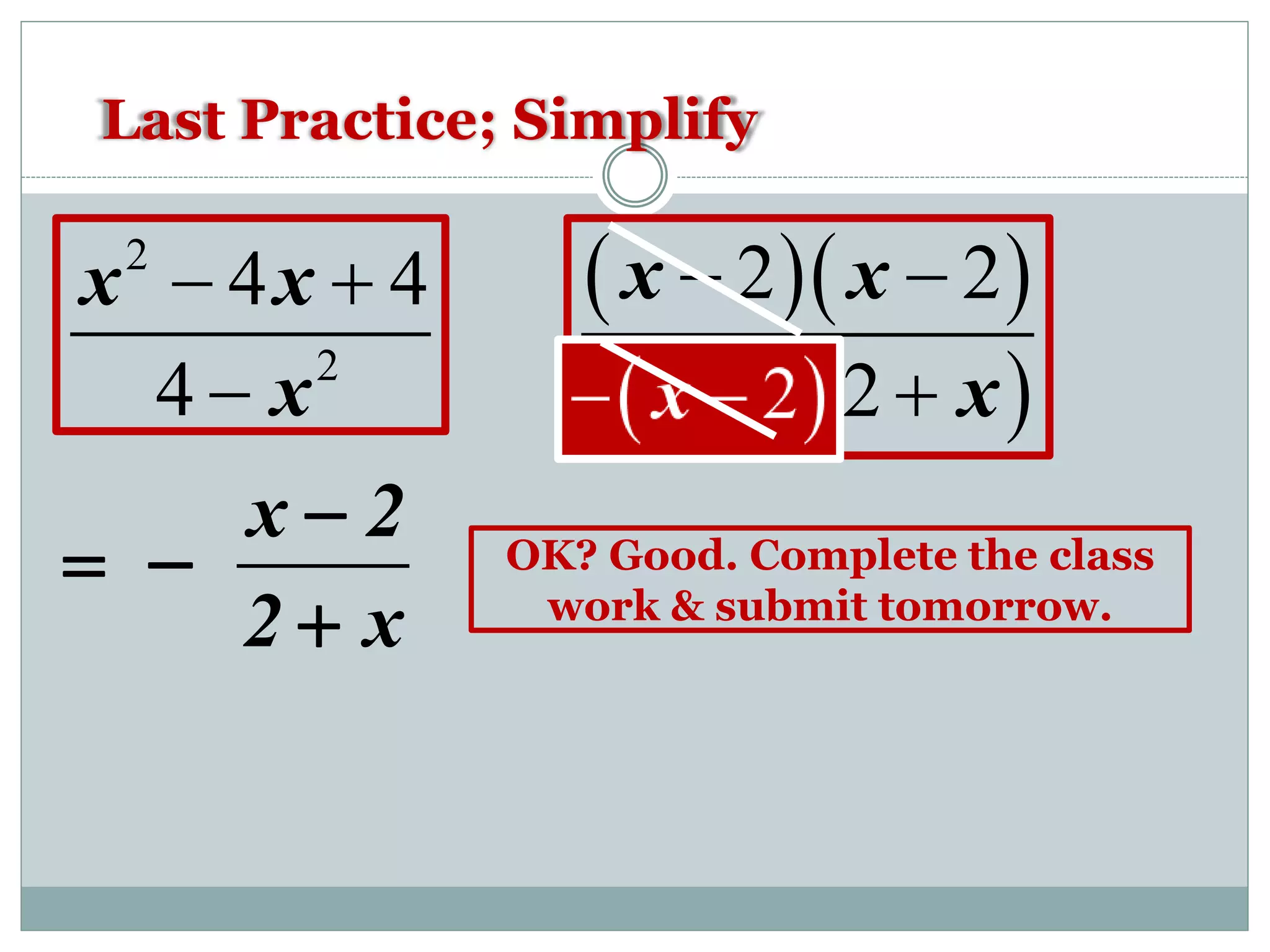 OK? Good. Complete the class
work & submit tomorrow.
Last Practice; Simplify
2
2
4 4
4
x x
x
 

  
  
2 2
2 2
x x
x x
 
 
x 2
2 x




 