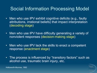 Social Information Processing Model
• Men who use IPV exhibit cognitive deficits (e.g., faulty
attributions, irrational be...