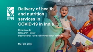 Delivery of health
and nutrition
services in
COVID-19 in India
Rasmi Avula
Research Fellow
International Food Policy Research Institute
May 28, 2020
 