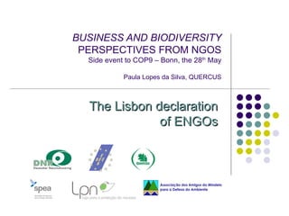 BUSINESS AND BIODIVERSITY
 PERSPECTIVES FROM NGOS
  Side event to COP9 – Bonn, the 28th May

            Paula Lopes da Silva, QUERCUS



  The Lisbon declaration
                        
                       of ENGOs