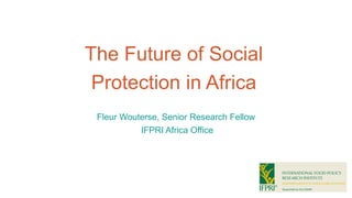 The Future of Social
Protection in Africa
Fleur Wouterse, Senior Research Fellow
IFPRI Africa Office
 