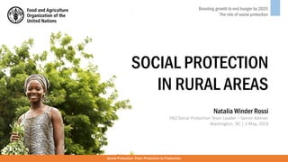 SOCIAL PROTECTION
IN RURAL AREAS
Boosting growth to end hunger by 2025
The role of social protection
Social Protection: From Protection to Production
Natalia Winder Rossi
FAO Social Protection Team Leader – Senior Adviser
Washington, DC | 2 May, 2019
 