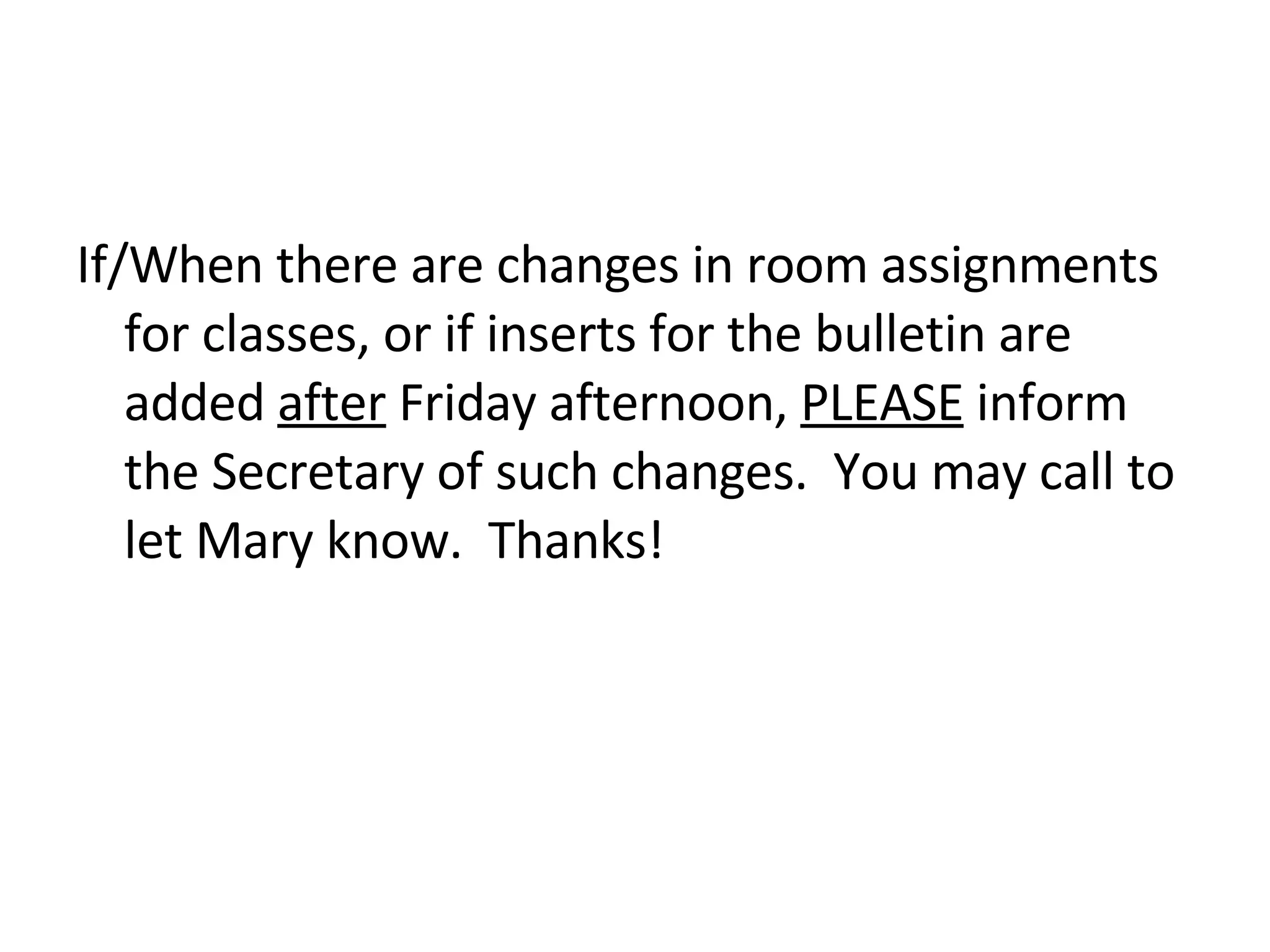 If/When there are changes in room assignments for classes, or if inserts for the bulletin are added  after  Friday afternoon,  PLEASE  inform the Secretary of such changes.  You may call to let Mary know.  Thanks! 