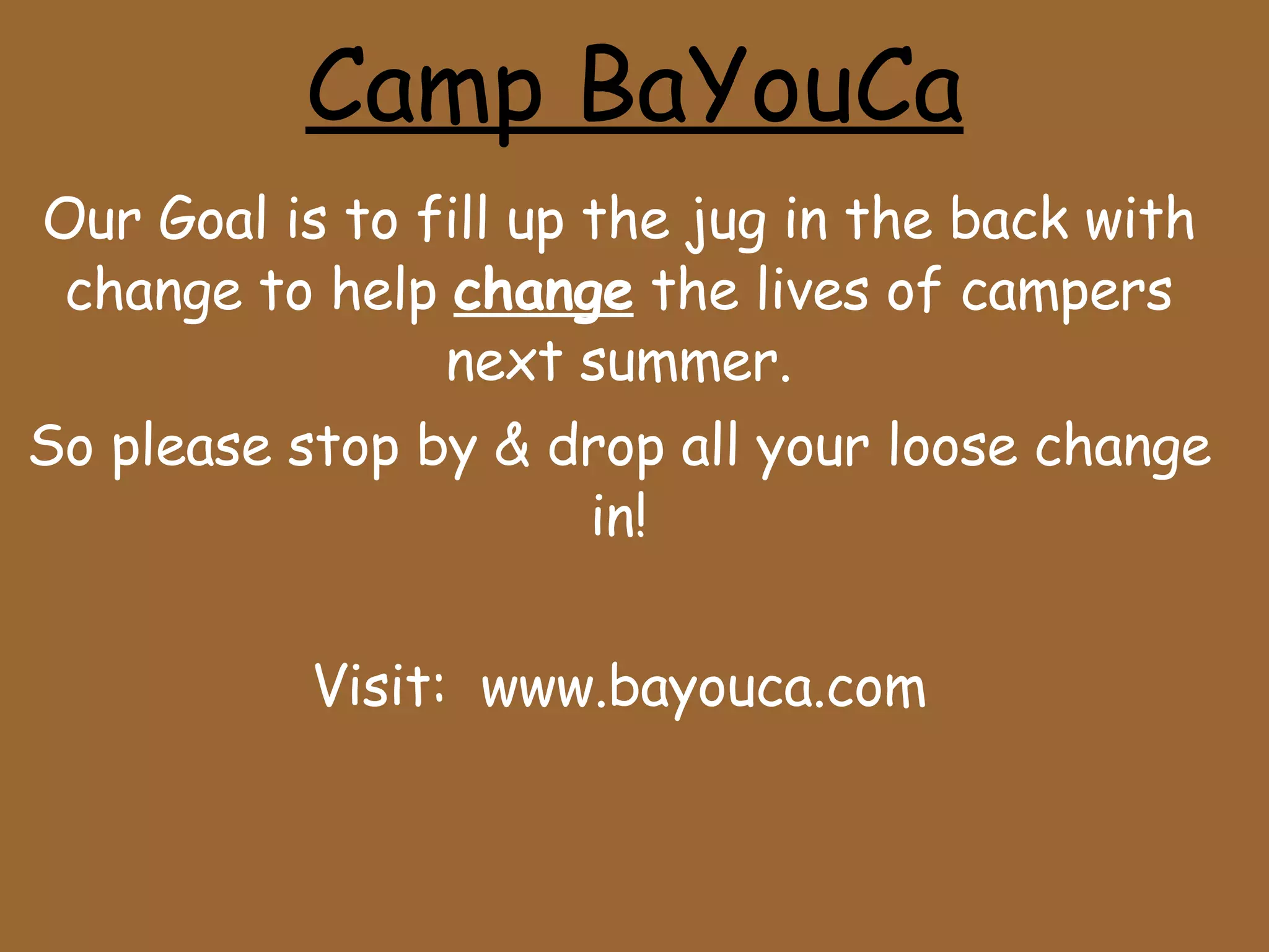 Camp BaYouCa Our Goal is to fill up the jug in the back with change to help  change  the lives of campers next summer. So please stop by & drop all your loose change in! Visit:  www.bayouca.com 