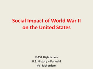 Social Impact of World War II
on the United States
MAST High School
U.S. History – Period 4
Ms. Richardson
 