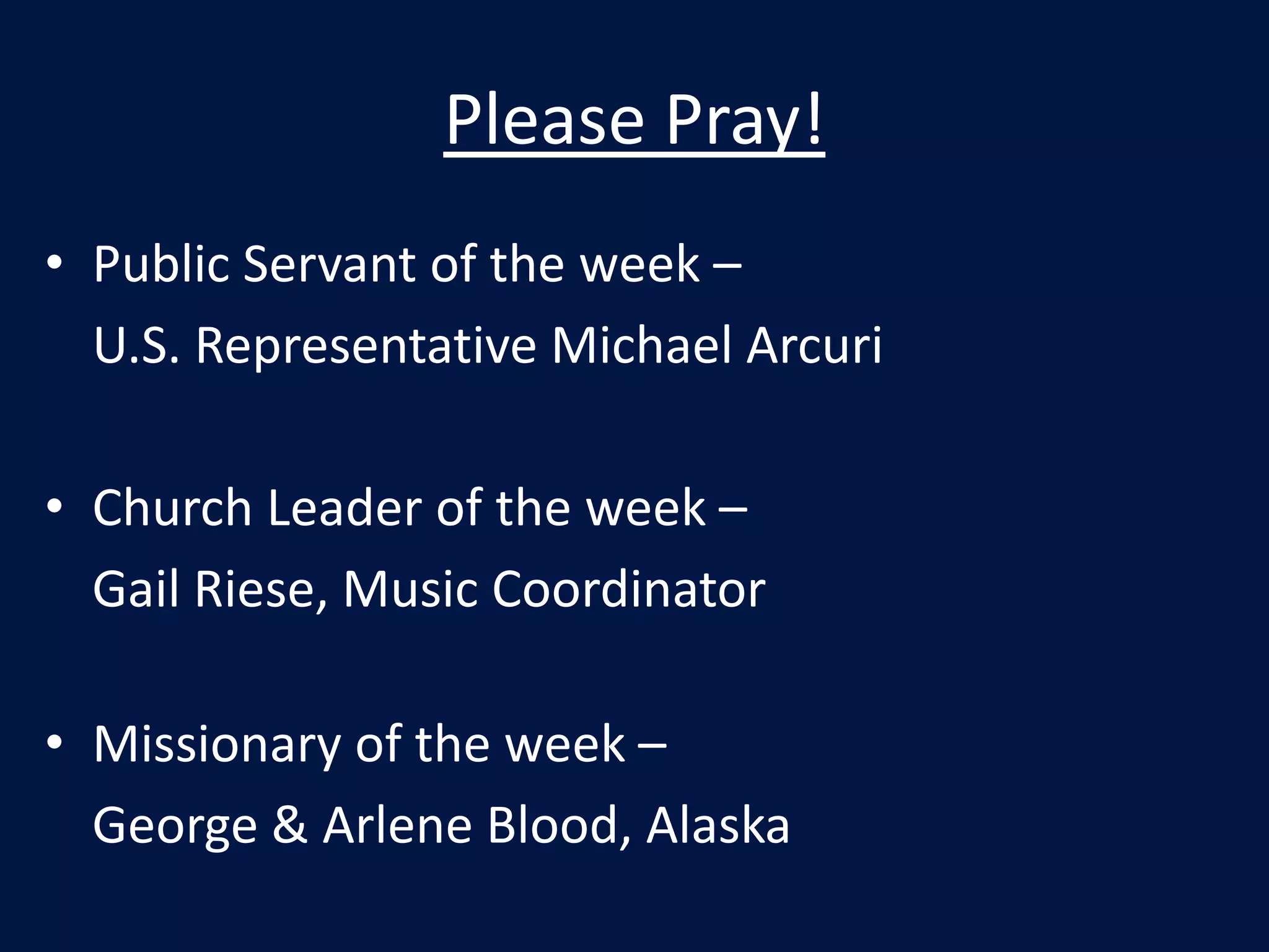 Please Pray!Public Servant of the week – 	U.S. Representative Michael ArcuriChurch Leader of the week –  	Gail Riese, Music CoordinatorMissionary of the week – 	George & Arlene Blood, Alaska