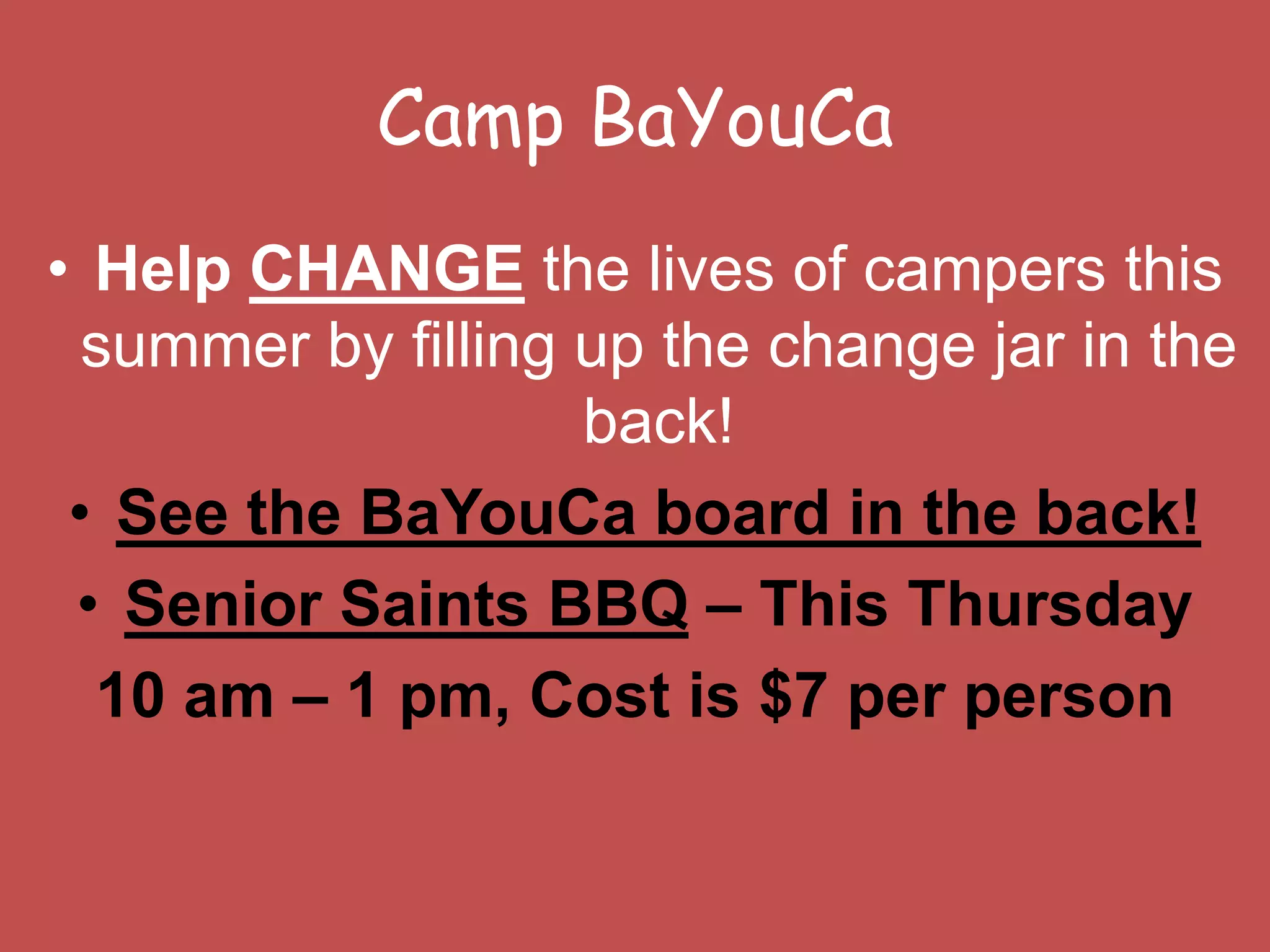 Camp BaYouCaHelp CHANGE the lives of campers this summer by filling up the change jar in the back!See the BaYouCa board in the back!Senior Saints BBQ – This Thursday 10 am – 1 pm, Cost is $7 per person