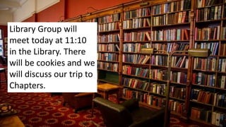 Library Group will
meet today at 11:10
in the Library. There
will be cookies and we
will discuss our trip to
Chapters.
 