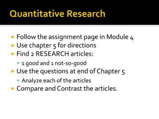 Quantitative ResearchFollow the assignment page in Module 4Use chapter 5 for directionsFind 2 RESEARCH articles: 1 good and 1 not-so-goodUse the questions at end of Chapter 5Analyze each of the articlesCompare and Contrast the articles.