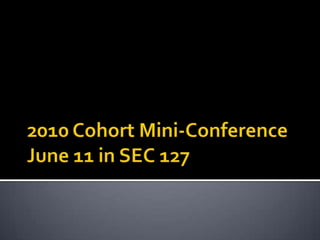 2010 Cohort Mini-ConferenceJune 11 in SEC 127 
