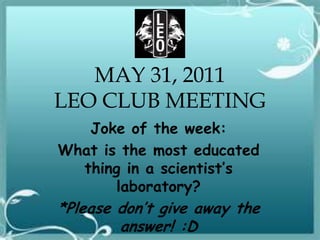 MAY 31, 2011LEO CLUB MEETING Joke of the week: What is the most educated thing in a scientist’s laboratory? *Please don’t give away the answer! :D 