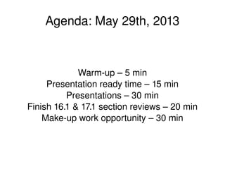    
Agenda: May 29th, 2013
Warm­up – 5 min
Presentation ready time – 15 min
Presentations – 30 min
Finish 16.1 & 17.1 section reviews – 20 min
Make­up work opportunity – 30 min
 