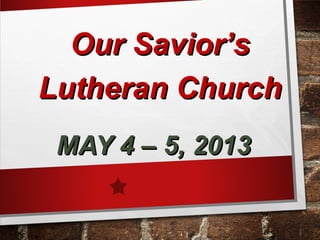 MAY 4 – 5, 2013MAY 4 – 5, 2013
Our Savior’sOur Savior’s
Lutheran ChurchLutheran Church
 