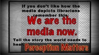 If you don’t like how the
media depicts librarians
remember this:
Tell the story the world needs to
hear.
 