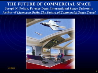 THE FUTURE OF COMMERCIAL SPACE Joseph N. Pelton, Former Dean, International Space University Author of  Licence to Orbit: The Future of Commercial Space Travel 