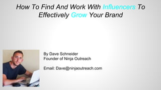 How To Find And Work With Influencers To
Effectively Grow Your Brand
By Dave Schneider
Founder of Ninja Outreach
Email: Dave@ninjaoutreach.com
 