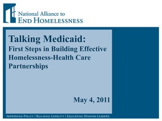 Talking Medicaid: First Steps in Building Effective Homelessness-Health Care Partnerships May 4, 2011 