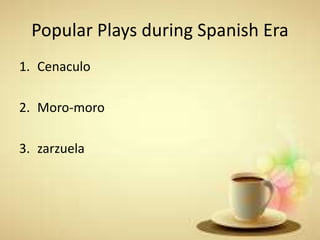 Popular Plays during Spanish Era
1. Cenaculo
2. Moro-moro
3. zarzuela
 
