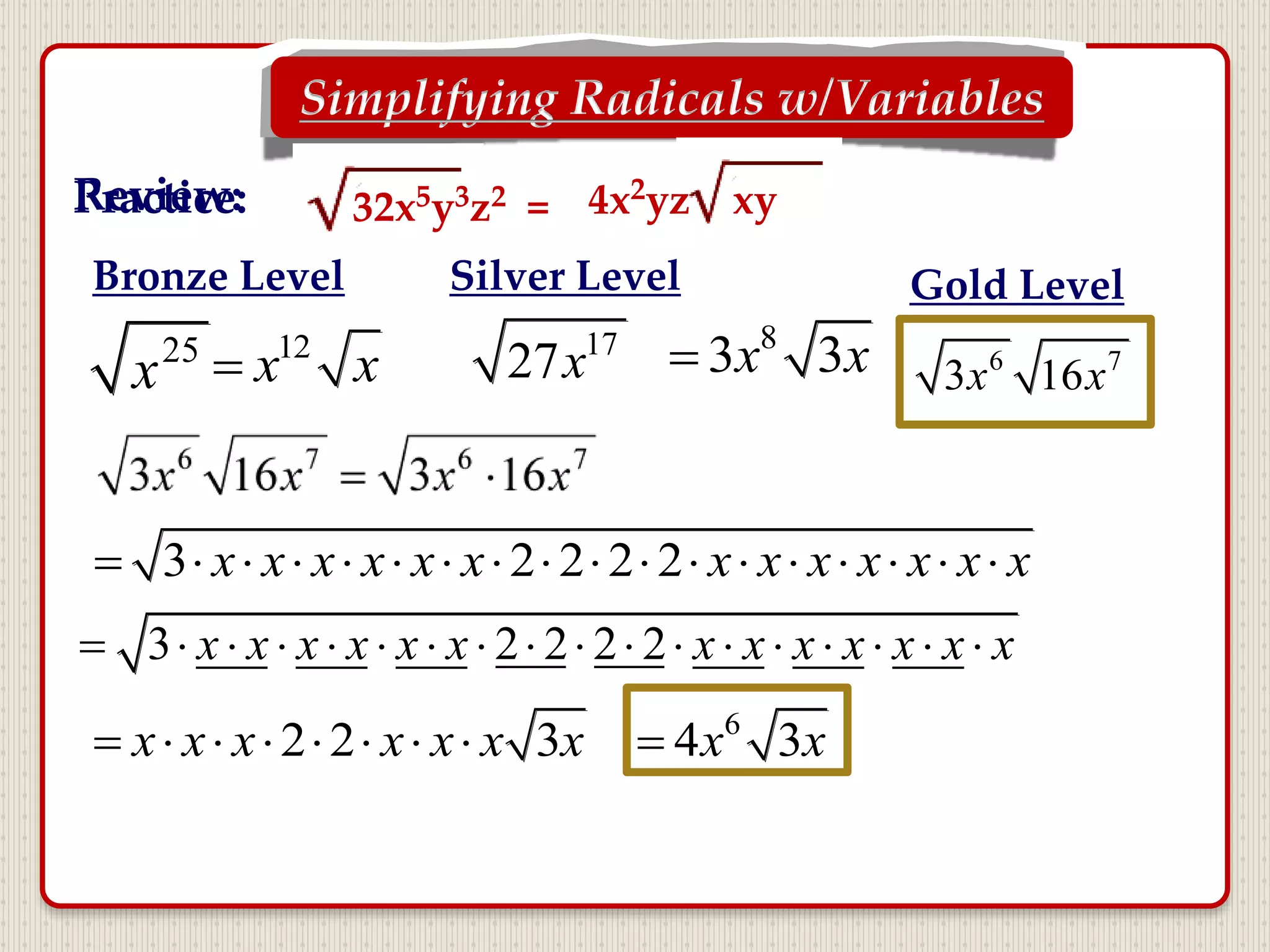 Simplifying Radicals w/Variables
32x5y3z2 =Practice:Review:
25
x
17
27x12
x x
8
3 3x x 6 7
3 16x x
Bronze Level Silver Level Gold Level
3 2 2 2 2                 x x x x x x x x x x x x x
3 2 2 2 2                 x x x x x x x x x x x x x
2 2 3       x x x x x x x 6
4 3x x
4x2yz xy
 