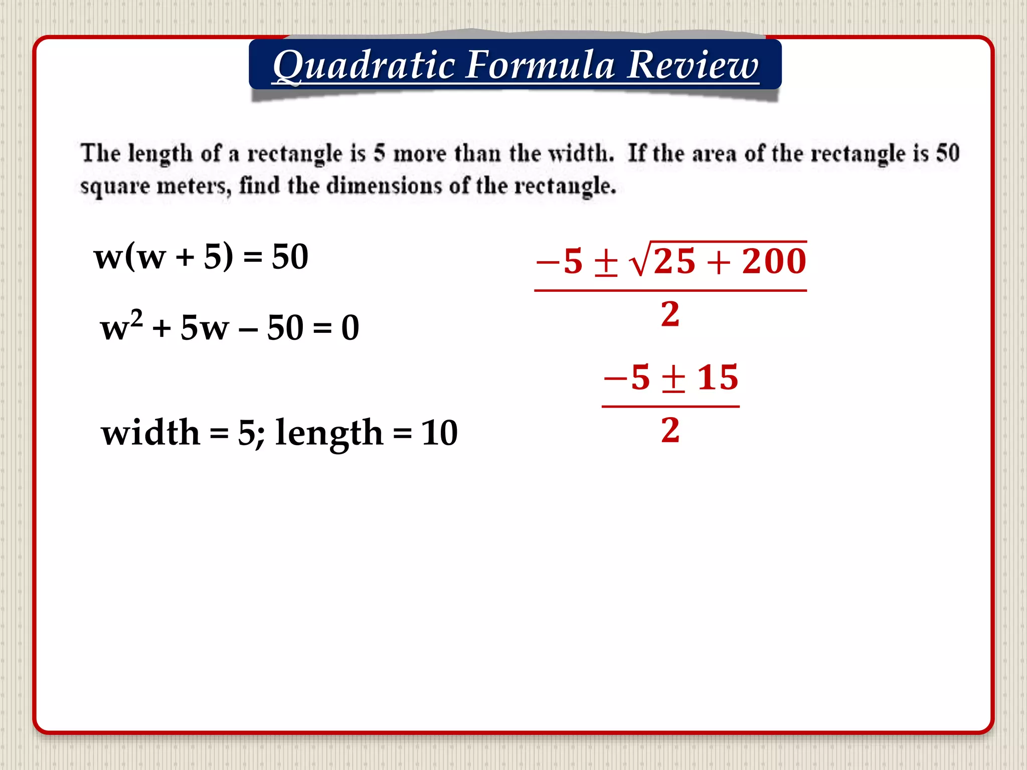 Quadratic Formula Review
−𝟓 ± 𝟐𝟓 + 𝟐𝟎𝟎
𝟐
w(w + 5) = 50
w2 + 5w – 50 = 0
−𝟓 ± 𝟏𝟓
𝟐width = 5; length = 10
 