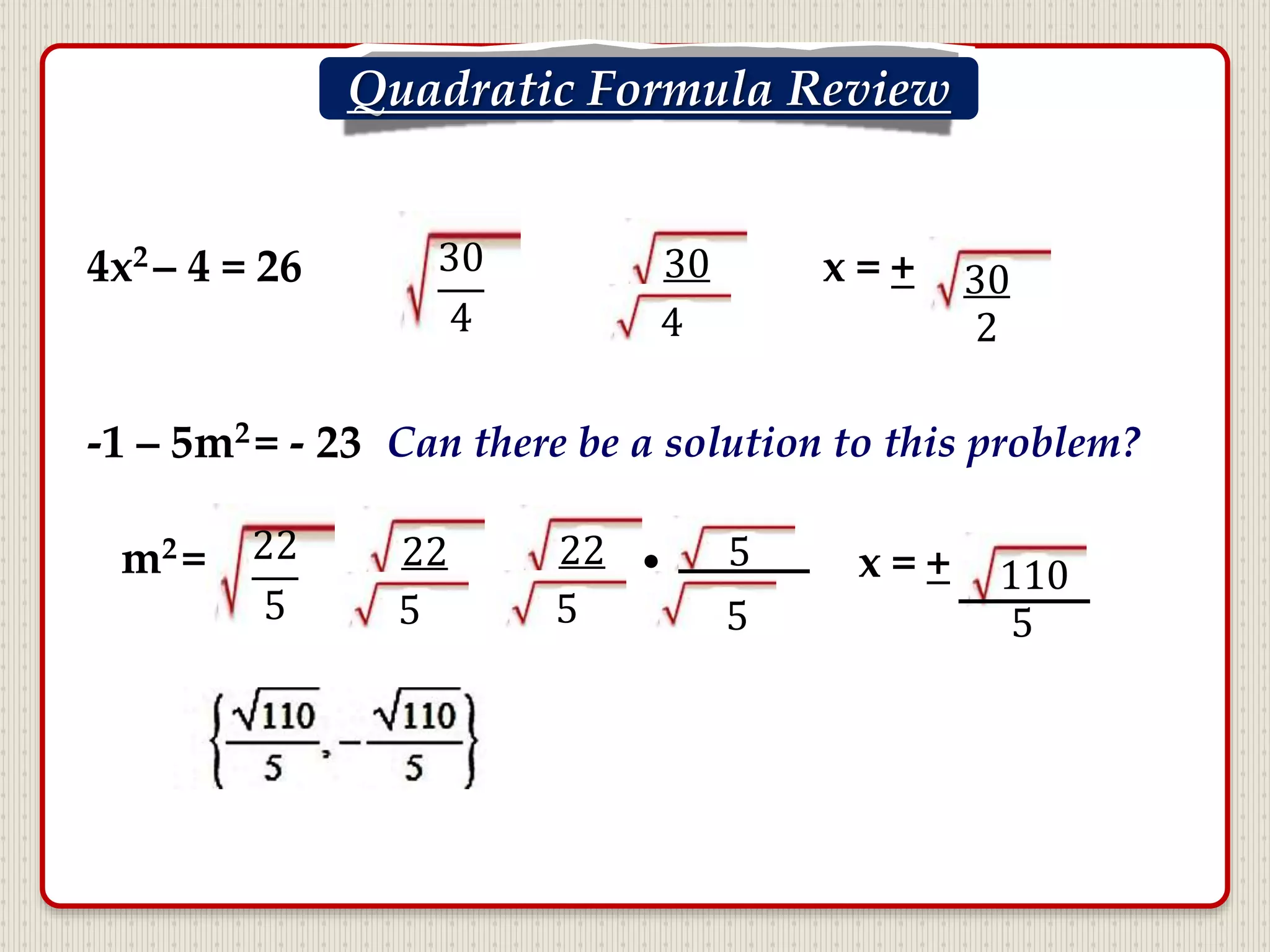 4x2 – 4 = 26 30
4
30
4
x = + 30
2
Quadratic Formula Review
-1 – 5m2 = - 23 Can there be a solution to this problem?
22
5
m2 = 22
5
22
5
• 5
5
x = + 110
5
 