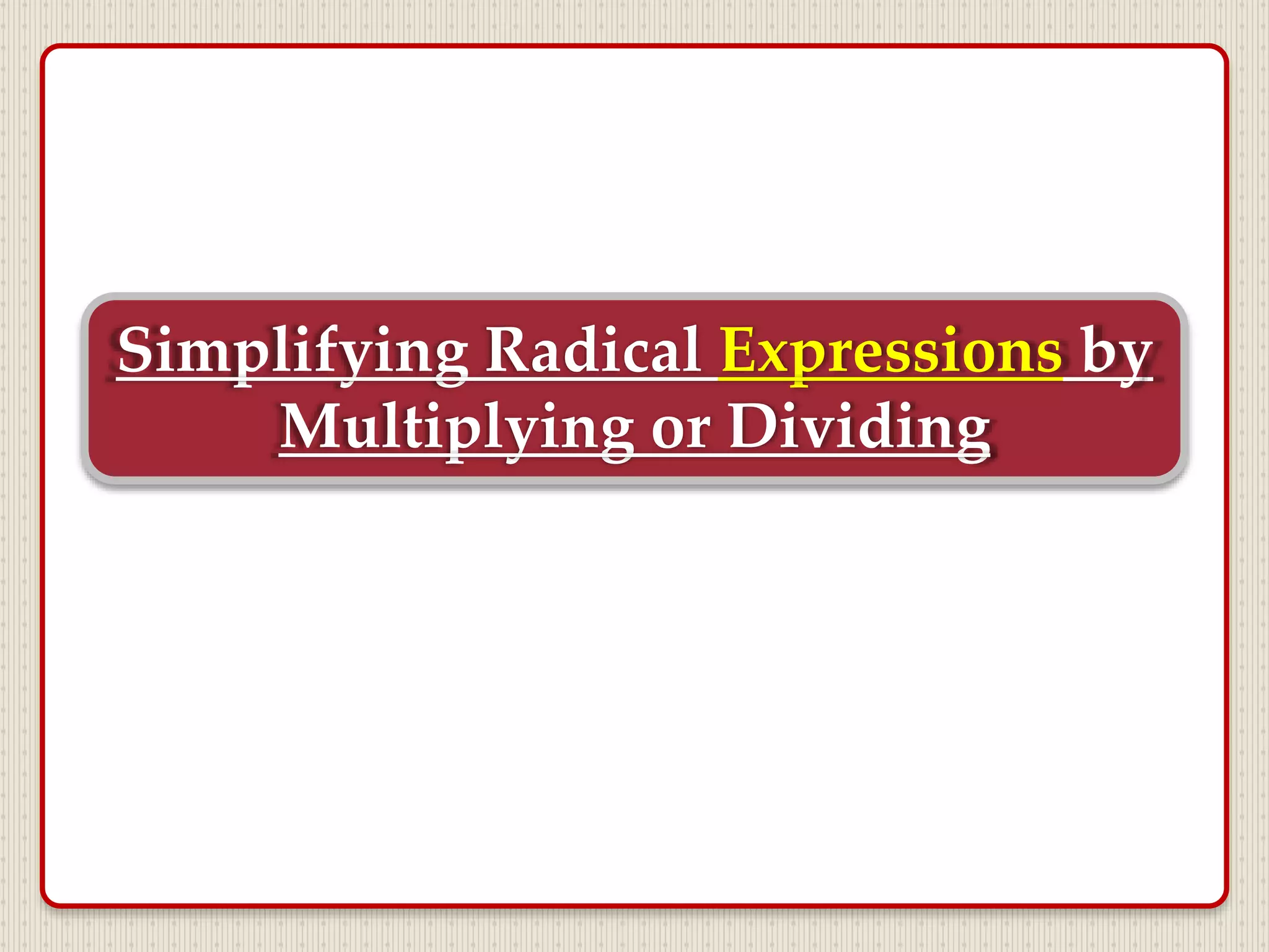 Simplifying Radical Expressions by
Multiplying or Dividing
 