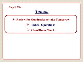  Review for Quadratics re-take Tomorrow
 Radical Operations
 Class/Home Work
Today:
May 5, 2014
 