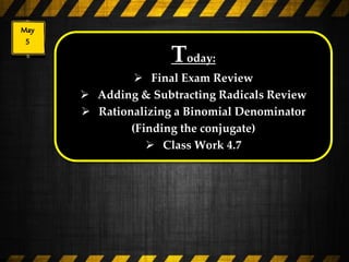 Today:
 Final Exam Review
 Adding & Subtracting Radicals Review
 Rationalizing a Binomial Denominator
(Finding the conjugate)
 Class Work 4.7
 