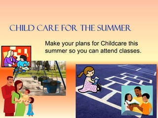 Child Care For The Summer
Make your plans for Childcare this
summer so you can attend classes.
 
