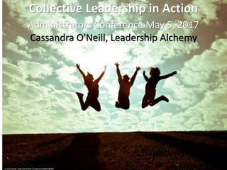 Collective	Leadership	in	Action
Administrators	Conference	May	5,	2017
Cassandra	O'Neill,	Leadership	Alchemy
cc:	charamelody	- https://www.flickr.com/photos/23628513@N00
 