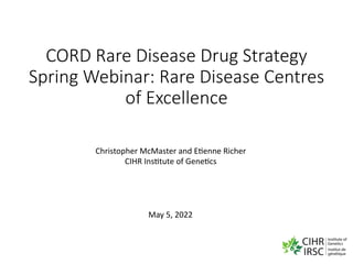 CORD Rare Disease Drug Strategy
Spring Webinar: Rare Disease Centres
of Excellence
Christopher McMaster and E1enne Richer
CIHR Ins1tute of Gene1cs
May 5, 2022
 